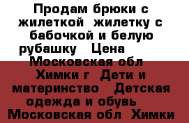 Продам брюки с жилеткой, жилетку с бабочкой и белую рубашку › Цена ­ 200 - Московская обл., Химки г. Дети и материнство » Детская одежда и обувь   . Московская обл.,Химки г.